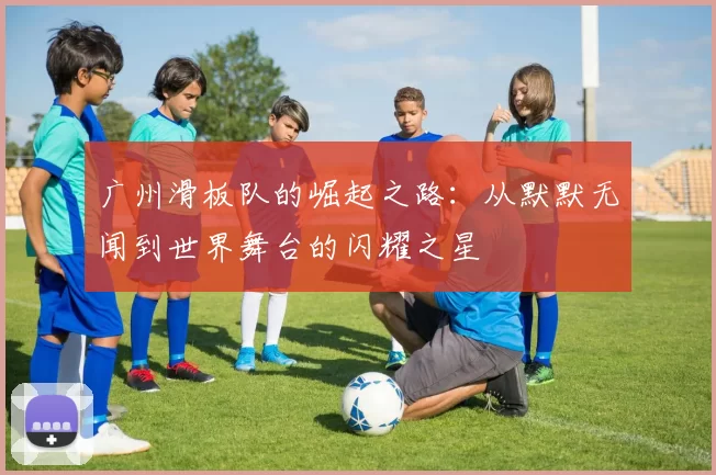 广州滑板队的崛起之路：从默默无闻到世界舞台的闪耀之星