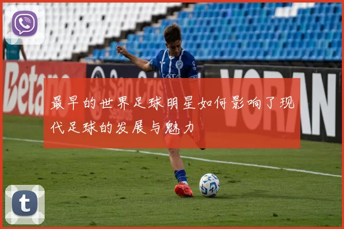 最早的世界足球明星如何影响了现代足球的发展与魅力