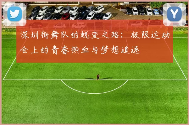 深圳街舞队的蜕变之路：极限运动会上的青春热血与梦想追逐