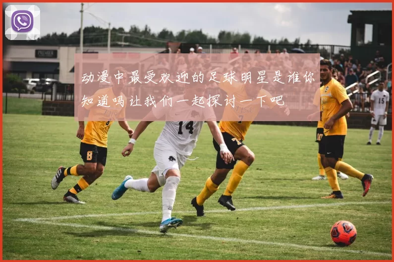 动漫中最受欢迎的足球明星是谁你知道吗让我们一起探讨一下吧