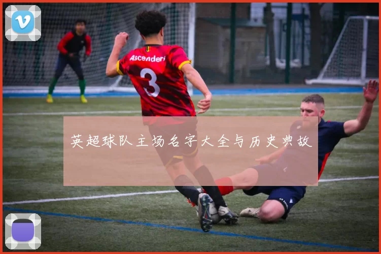 英超球队主场名字大全与历史典故