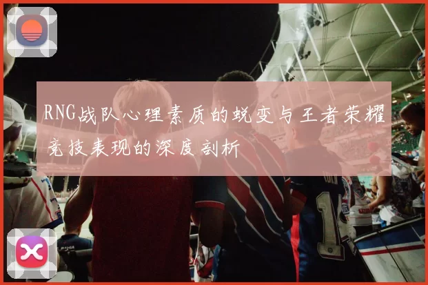RNG战队心理素质的蜕变与王者荣耀竞技表现的深度剖析