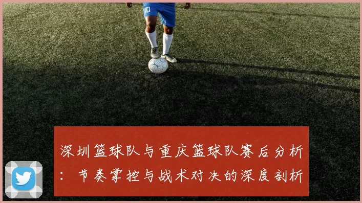深圳篮球队与重庆篮球队赛后分析：节奏掌控与战术对决的深度剖析