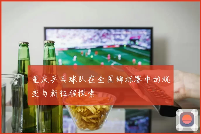 重庆乒乓球队在全国锦标赛中的蜕变与新征程探索