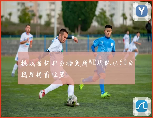 挑战者杯积分榜更新WE战队以50分稳居榜首位置
