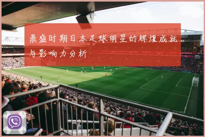 鼎盛时期日本足球明星的辉煌成就与影响力分析