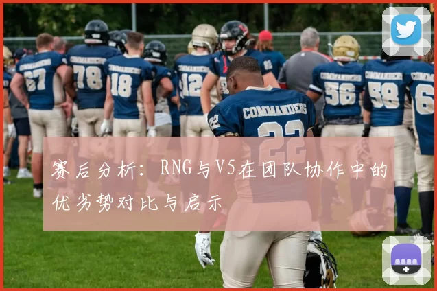 赛后分析：RNG与V5在团队协作中的优劣势对比与启示