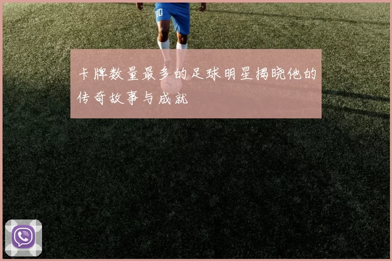 卡牌数量最多的足球明星揭晓他的传奇故事与成就
