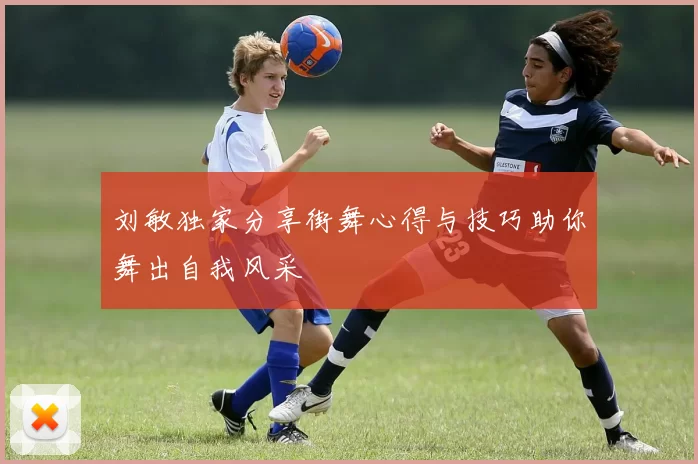 刘敏独家分享街舞心得与技巧助你舞出自我风采