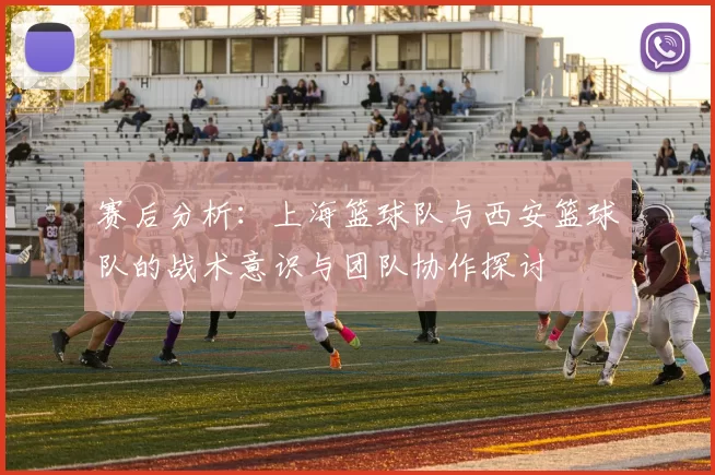 赛后分析：上海篮球队与西安篮球队的战术意识与团队协作探讨