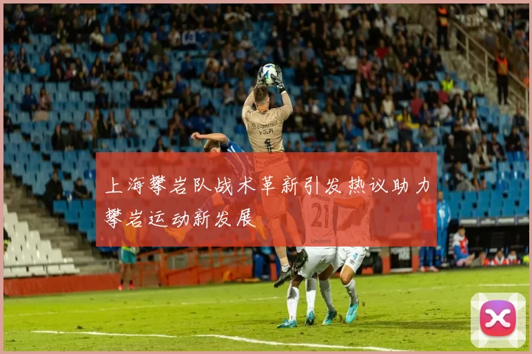 上海攀岩队战术革新引发热议助力攀岩运动新发展