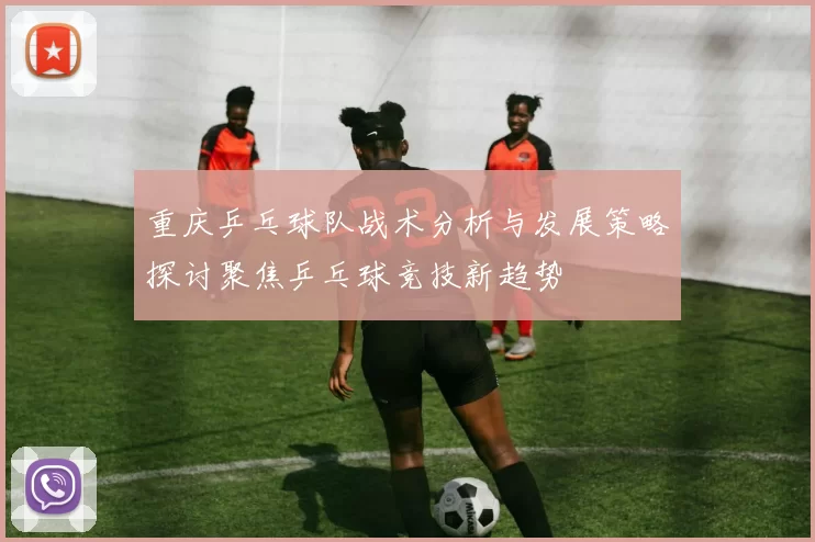 重庆乒乓球队战术分析与发展策略探讨聚焦乒乓球竞技新趋势