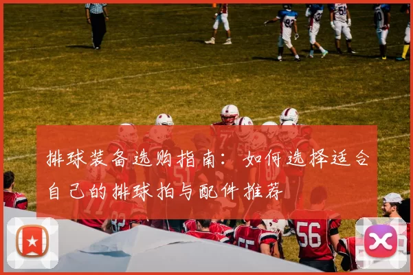 排球装备选购指南：如何选择适合自己的排球拍与配件推荐