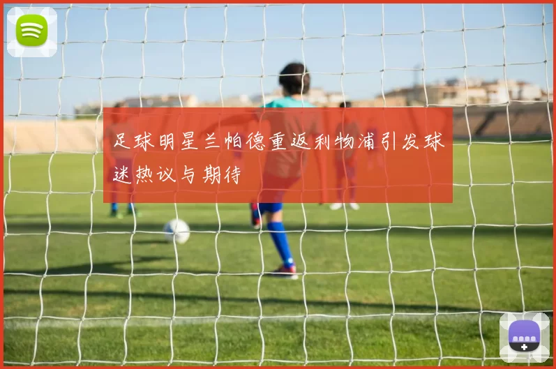 足球明星兰帕德重返利物浦引发球迷热议与期待