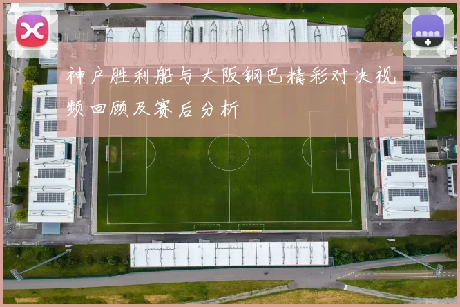 神户胜利船与大阪钢巴精彩对决视频回顾及赛后分析
