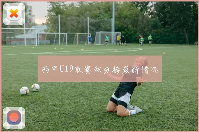 西甲U19联赛积分榜最新情况