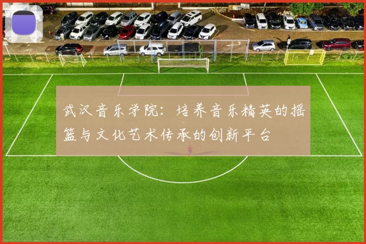 武汉音乐学院：培养音乐精英的摇篮与文化艺术传承的创新平台