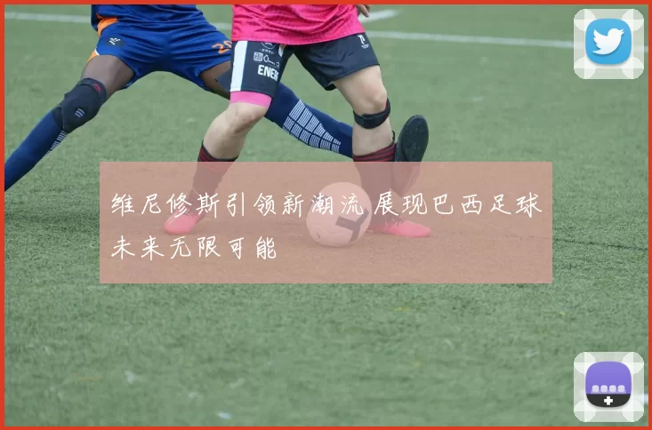 维尼修斯引领新潮流 展现巴西足球未来无限可能