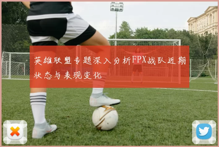 英雄联盟专题深入分析FPX战队近期状态与表现变化