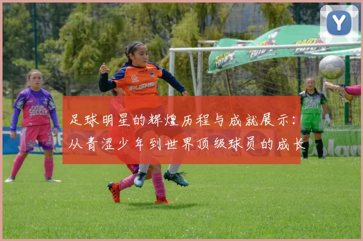 足球明星的辉煌历程与成就展示：从青涩少年到世界顶级球员的成长之路