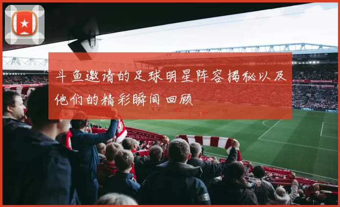 斗鱼邀请的足球明星阵容揭秘以及他们的精彩瞬间回顾