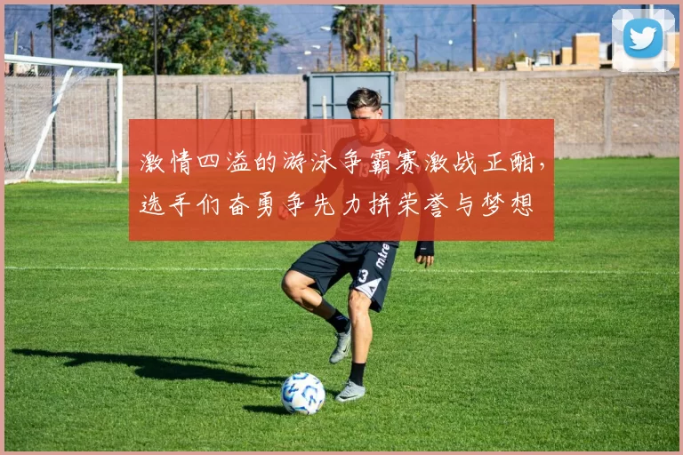 激情四溢的游泳争霸赛激战正酣，选手们奋勇争先力拼荣誉与梦想