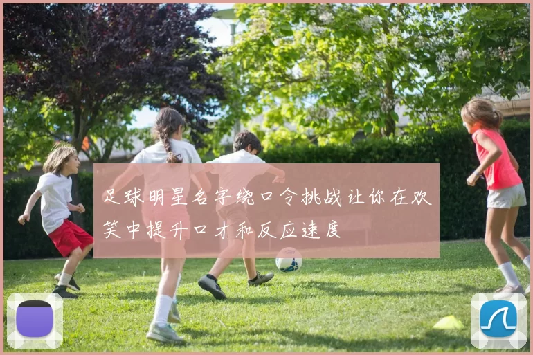 足球明星名字绕口令挑战让你在欢笑中提升口才和反应速度