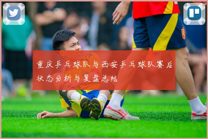 重庆乒乓球队与西安乒乓球队赛后状态分析与复盘总结