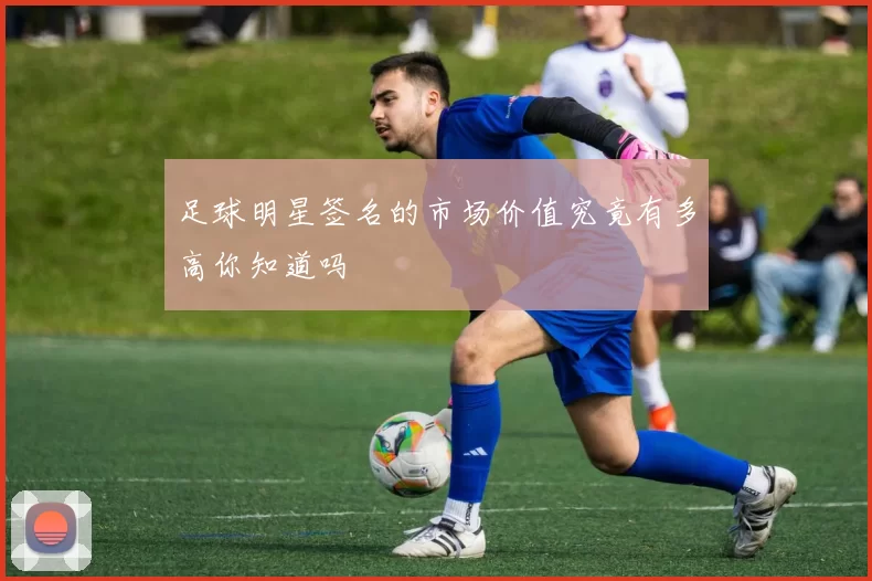 足球明星签名的市场价值究竟有多高你知道吗