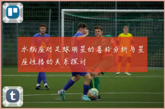 水瓶座对足球明星的喜好分析与星座性格的关系探讨