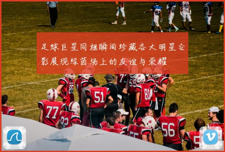 足球巨星同框瞬间珍藏各大明星合影展现绿茵场上的友谊与荣耀