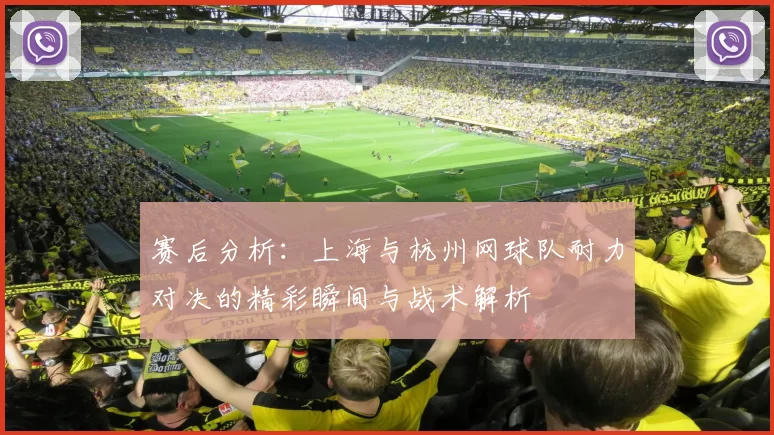 赛后分析：上海与杭州网球队耐力对决的精彩瞬间与战术解析