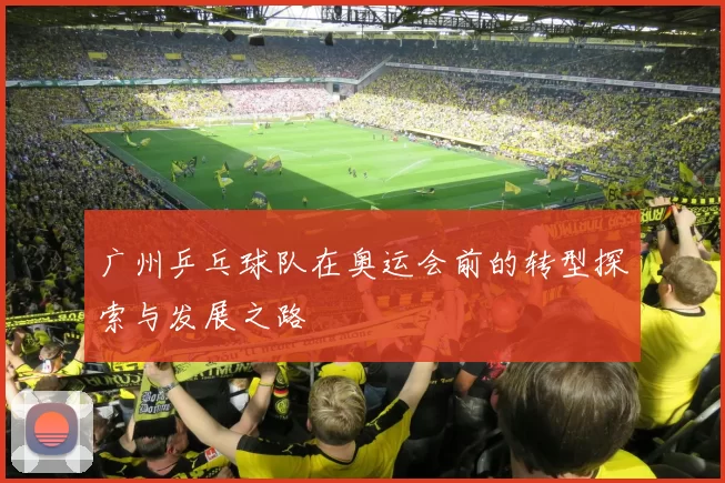 广州乒乓球队在奥运会前的转型探索与发展之路