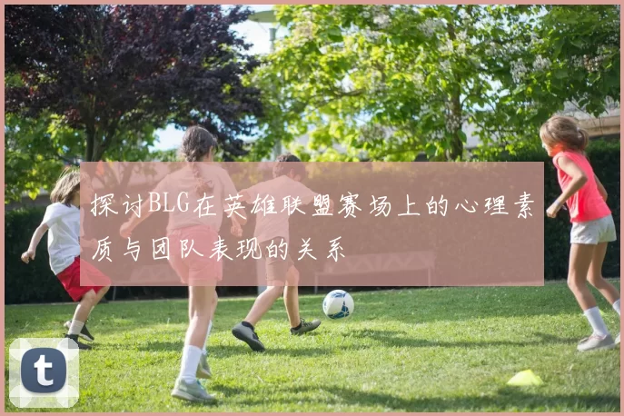 探讨BLG在英雄联盟赛场上的心理素质与团队表现的关系