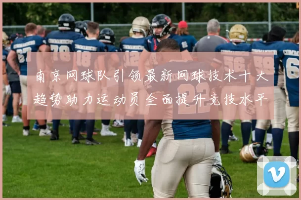 南京网球队引领最新网球技术十大趋势助力运动员全面提升竞技水平