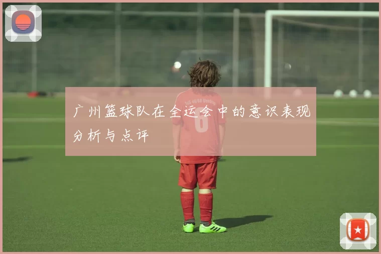 广州篮球队在全运会中的意识表现分析与点评