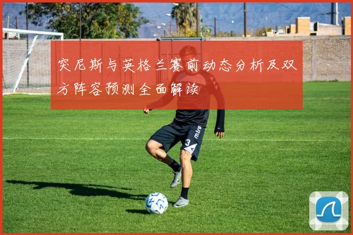 突尼斯与英格兰赛前动态分析及双方阵容预测全面解读