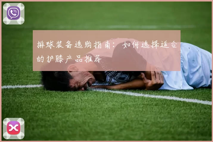 排球装备选购指南：如何选择适合的护膝产品推荐