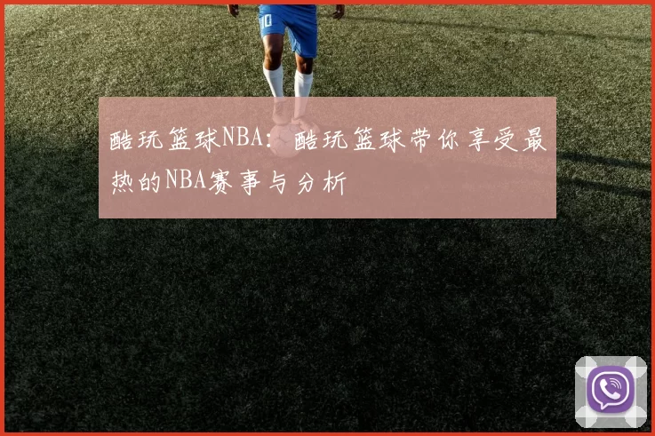 酷玩篮球NBA：酷玩篮球带你享受最热的NBA赛事与分析