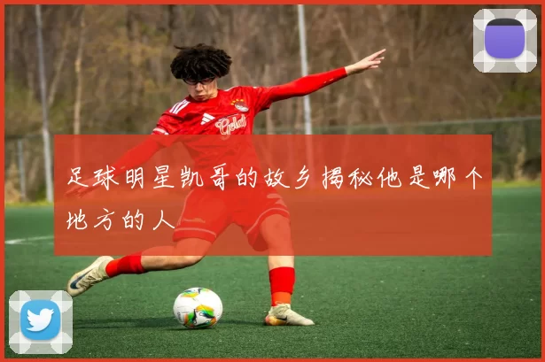 足球明星凯哥的故乡揭秘他是哪个地方的人