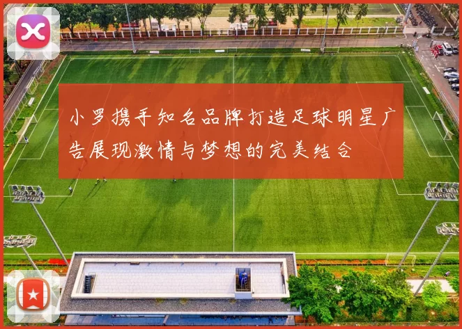 小罗携手知名品牌打造足球明星广告展现激情与梦想的完美结合