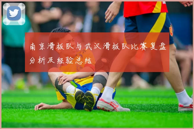 南京滑板队与武汉滑板队比赛复盘分析及经验总结