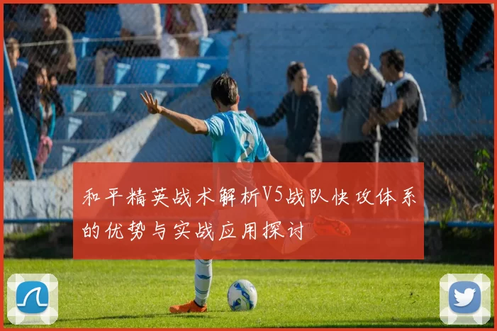 和平精英战术解析V5战队快攻体系的优势与实战应用探讨