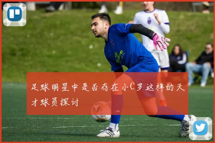 足球明星中是否存在小C罗这样的天才球员探讨