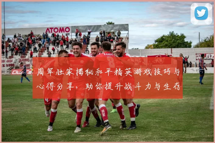 周军独家揭秘和平精英游戏技巧与心得分享，助你提升战斗力与生存能力