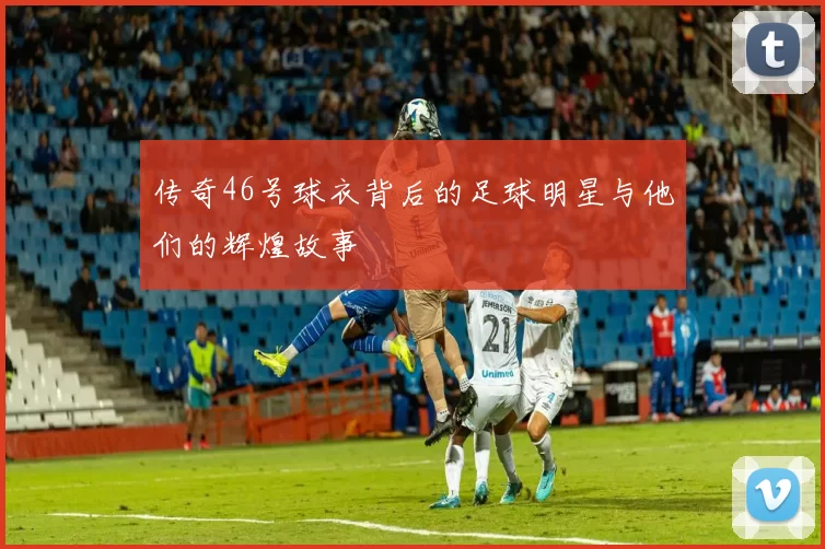 传奇46号球衣背后的足球明星与他们的辉煌故事
