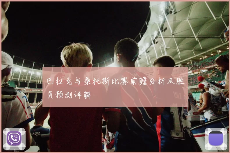 巴拉竞与桑托斯比赛前瞻分析及胜负预测详解