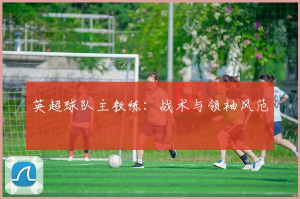 英超球队主教练：战术与领袖风范
