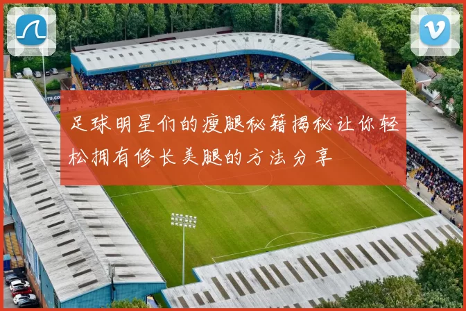 足球明星们的瘦腿秘籍揭秘让你轻松拥有修长美腿的方法分享
