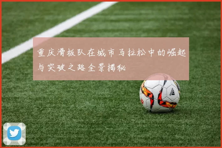 重庆滑板队在城市马拉松中的崛起与突破之路全景揭秘